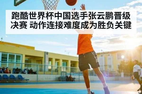 跑酷世界杯中国选手张云鹏晋级决赛 动作连接难度成为胜负关键 | c7c7.app